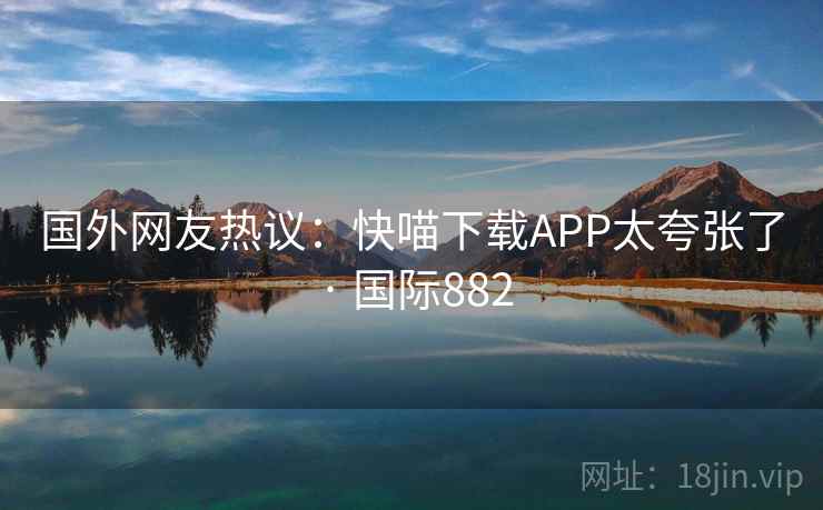 国外网友热议：快喵下载APP太夸张了 · 国际882