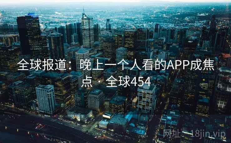 全球报道：晚上一个人看的APP成焦点 · 全球454  第1张