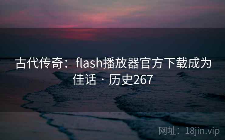 古代传奇：flash播放器官方下载成为佳话 · 历史267  第1张