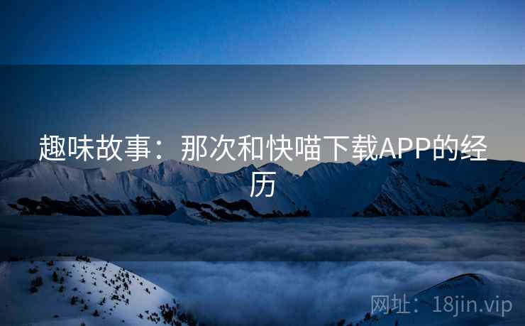 趣味故事:那次和快喵下载APP的经历 第2张 趣味故事:那次和快喵下载APP的经历 第2张