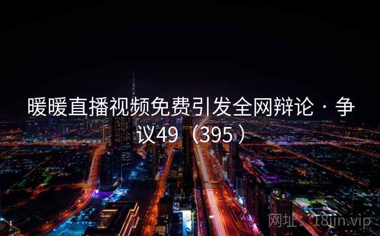 暖暖直播视频免费引发全网辩论 · 争议49（395 ）  第2张