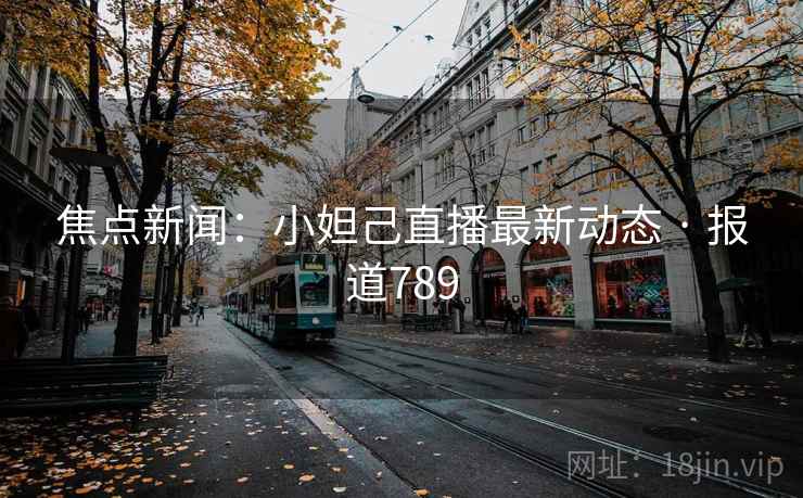 焦点新闻：小妲己直播最新动态 · 报道789