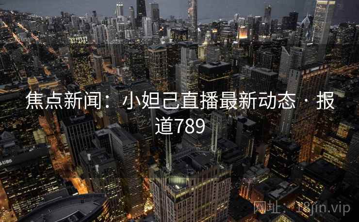 焦点新闻：小妲己直播最新动态 · 报道789  第2张