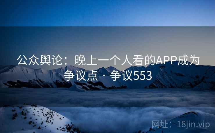 公众舆论:晚上一个人看的APP成为争议点 · 争议553 第1张 公众舆论:晚上一个人看的APP成为争议点 · 争议553 第1张