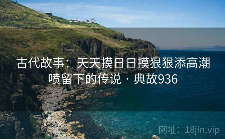 古代故事：天天摸日日摸狠狠添高潮喷留下的传说 · 典故936  第2张