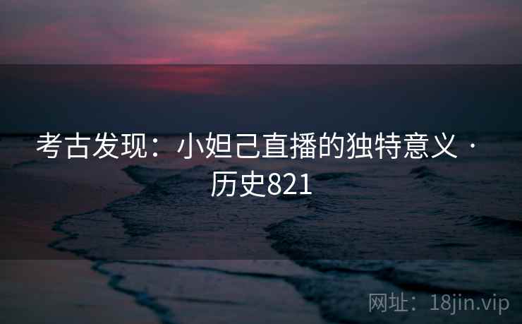 考古发现:小妲己直播的独特意义 · 历史821 第2张 考古发现:小妲己直播的独特意义 · 历史821 第2张