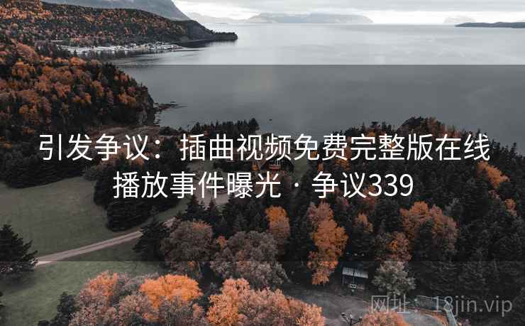 引发争议:插曲视频免费完整版在线播放事件曝光 · 争议339 第2张 引发争议:插曲视频免费完整版在线播放事件曝光 · 争议339 第2张