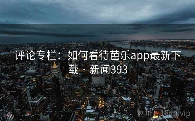 评论专栏:如何看待芭乐app最新下载 · 新闻393 第2张 评论专栏:如何看待芭乐app最新下载 · 新闻393 第2张