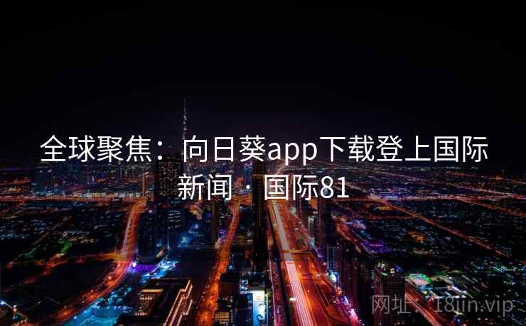 全球聚焦:向日葵app下载登上国际新闻 · 国际81 第2张 全球聚焦:向日葵app下载登上国际新闻 · 国际81 第2张